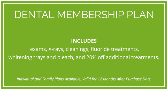 Dental Membership Plan: Includes exams, X-rays, cleanings, fluoride treatments, whitening trays and bleach, and 20% off additional treatments.
