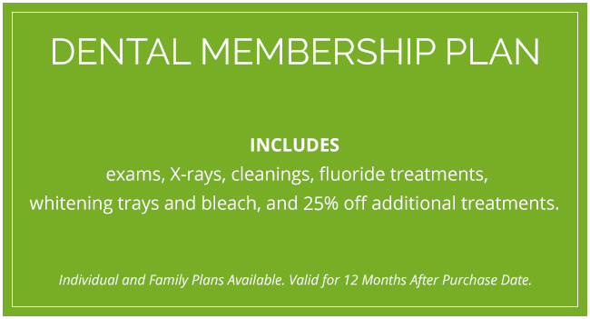 Dental Membership Plan: Includes exams, X-rays, cleanings, fluoride treatments, whitening trays and bleach, and 25% off additional treatments.